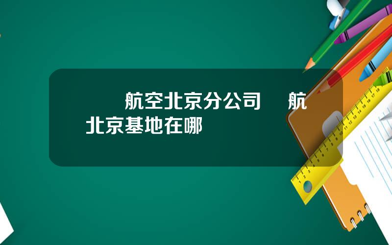 廈門航空北京分公司 廈航北京基地在哪